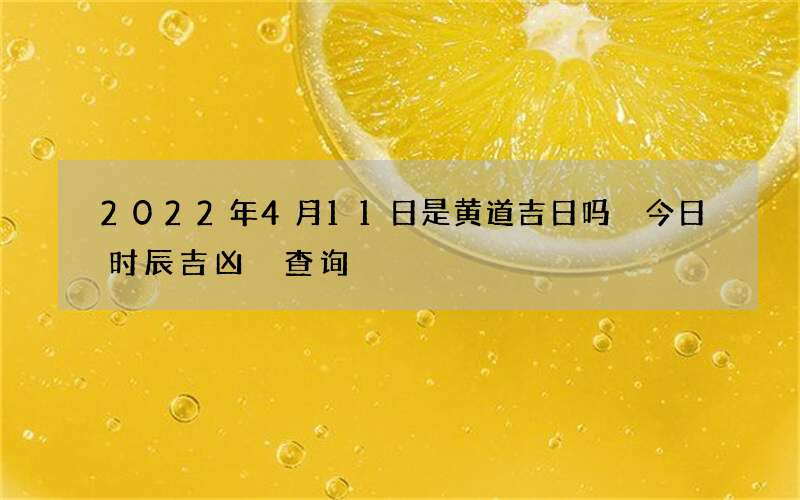 2022年4月11日是黄道吉日吗 今日时辰吉凶 查询